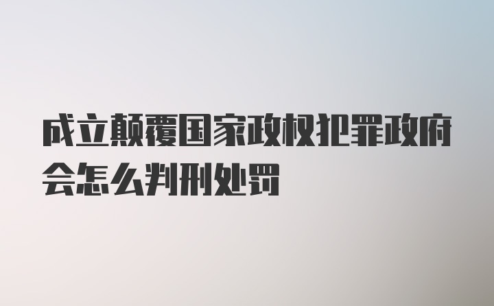 成立颠覆国家政权犯罪政府会怎么判刑处罚