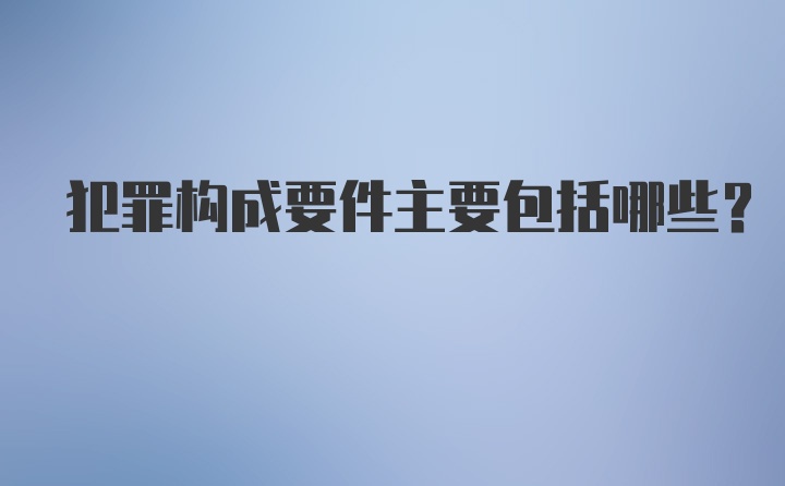 犯罪构成要件主要包括哪些？