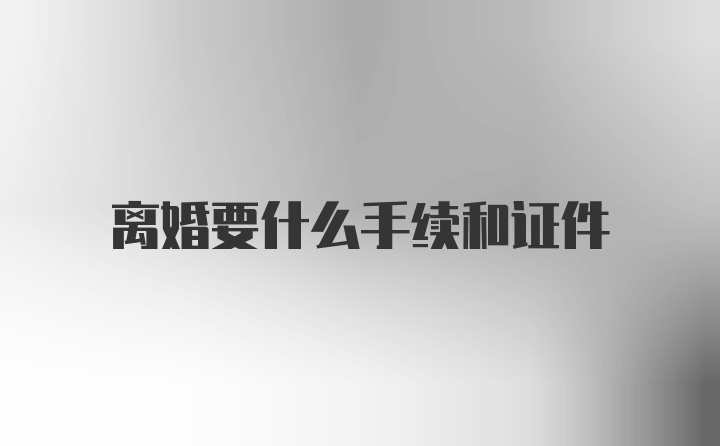 离婚要什么手续和证件