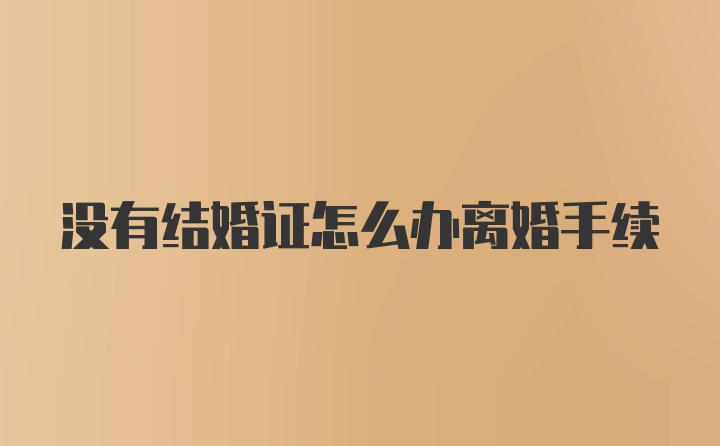 没有结婚证怎么办离婚手续