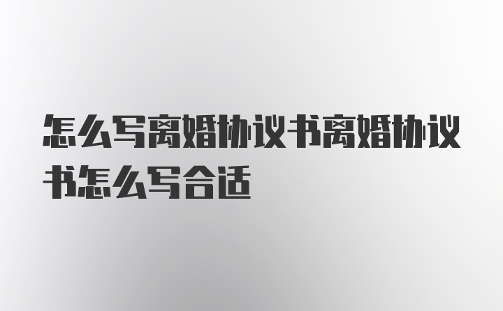 怎么写离婚协议书离婚协议书怎么写合适