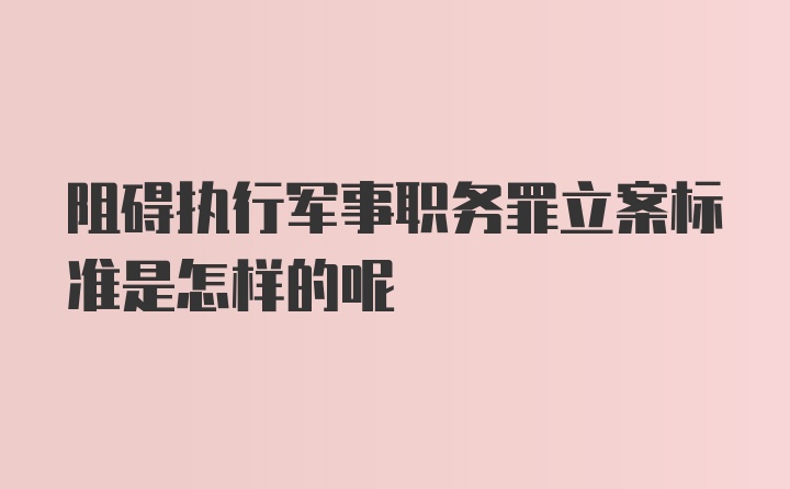 阻碍执行军事职务罪立案标准是怎样的呢