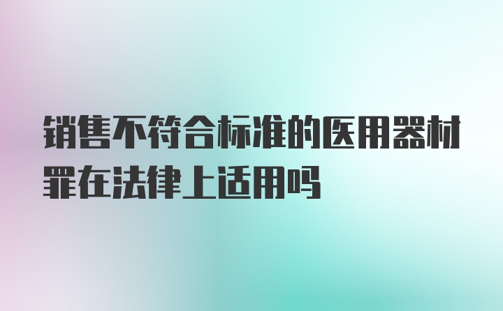 销售不符合标准的医用器材罪在法律上适用吗