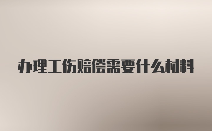 办理工伤赔偿需要什么材料