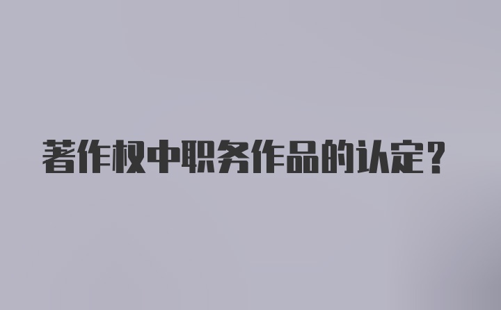 著作权中职务作品的认定？