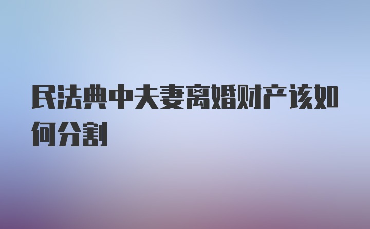 民法典中夫妻离婚财产该如何分割