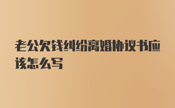 老公欠钱纠纷离婚协议书应该怎么写