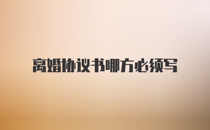 离婚协议书哪方必须写