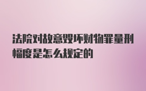 法院对故意毁坏财物罪量刑幅度是怎么规定的