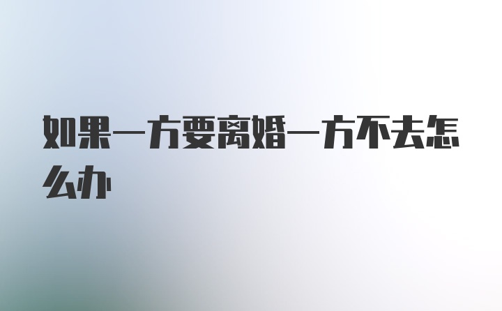 如果一方要离婚一方不去怎么办