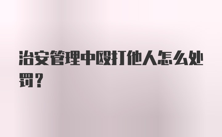 治安管理中殴打他人怎么处罚？