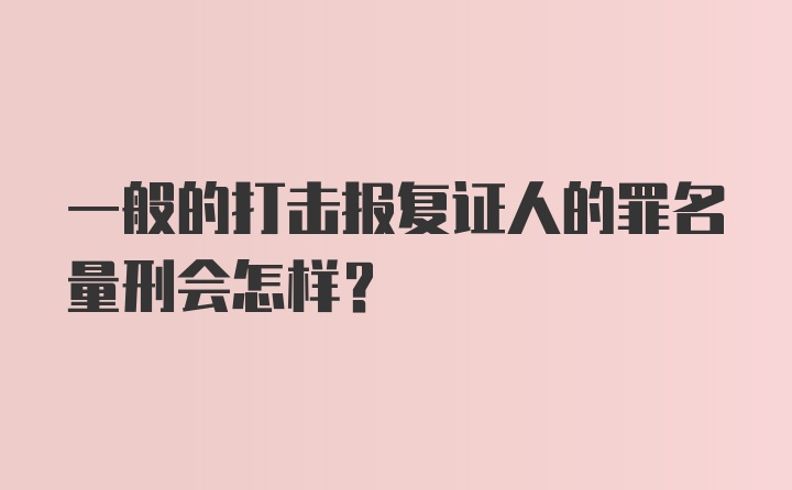 一般的打击报复证人的罪名量刑会怎样？