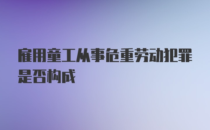 雇用童工从事危重劳动犯罪是否构成