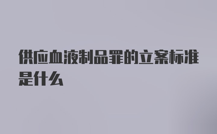 供应血液制品罪的立案标准是什么