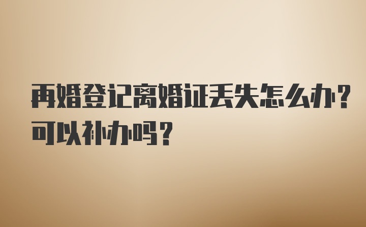 再婚登记离婚证丢失怎么办？可以补办吗？