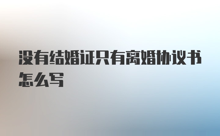 没有结婚证只有离婚协议书怎么写