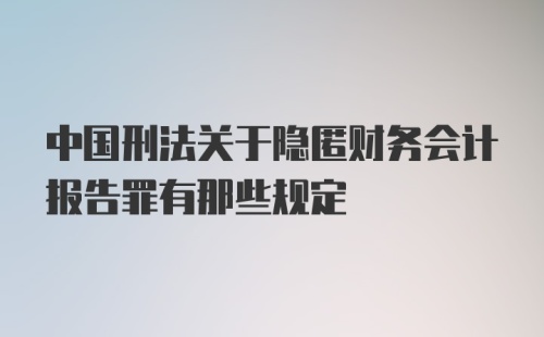 中国刑法关于隐匿财务会计报告罪有那些规定