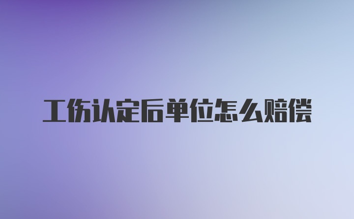 工伤认定后单位怎么赔偿