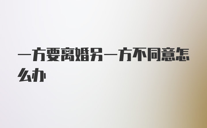 一方要离婚另一方不同意怎么办