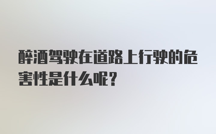 醉酒驾驶在道路上行驶的危害性是什么呢？