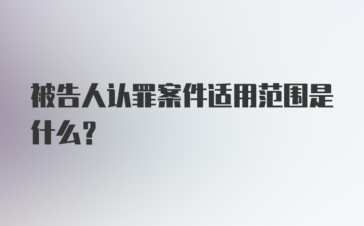 被告人认罪案件适用范围是什么？