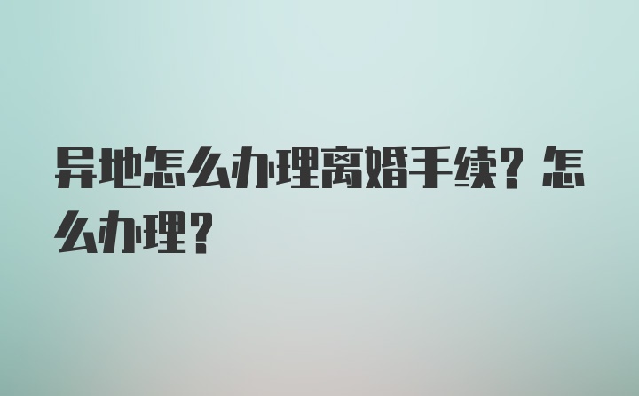 异地怎么办理离婚手续？怎么办理？