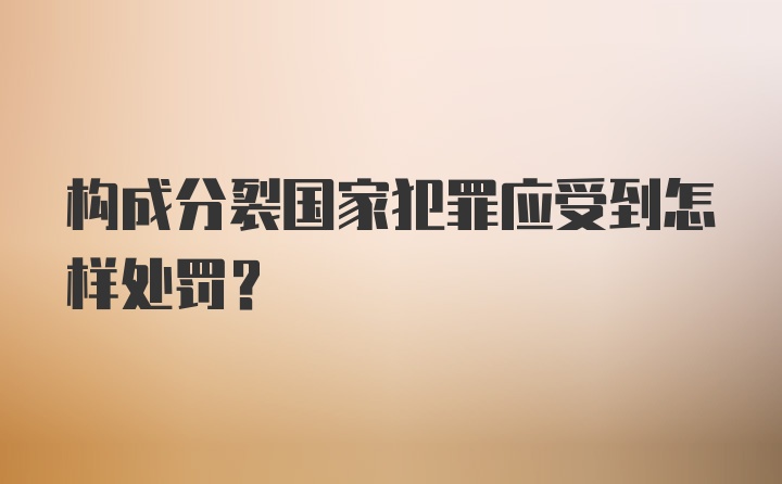 构成分裂国家犯罪应受到怎样处罚？