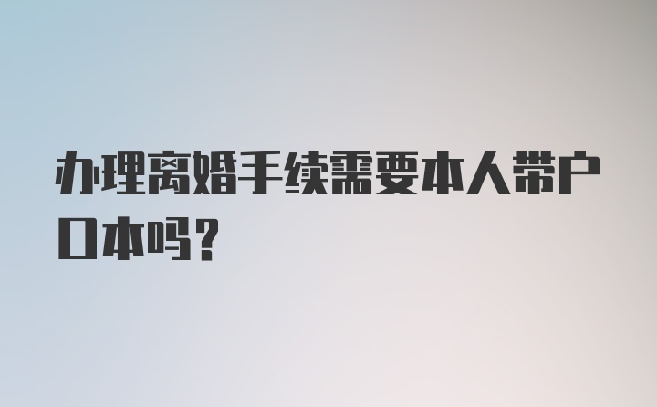 办理离婚手续需要本人带户口本吗？