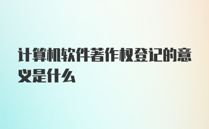 计算机软件著作权登记的意义是什么