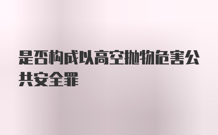 是否构成以高空抛物危害公共安全罪