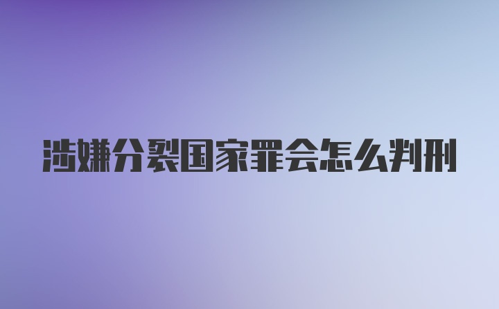 涉嫌分裂国家罪会怎么判刑