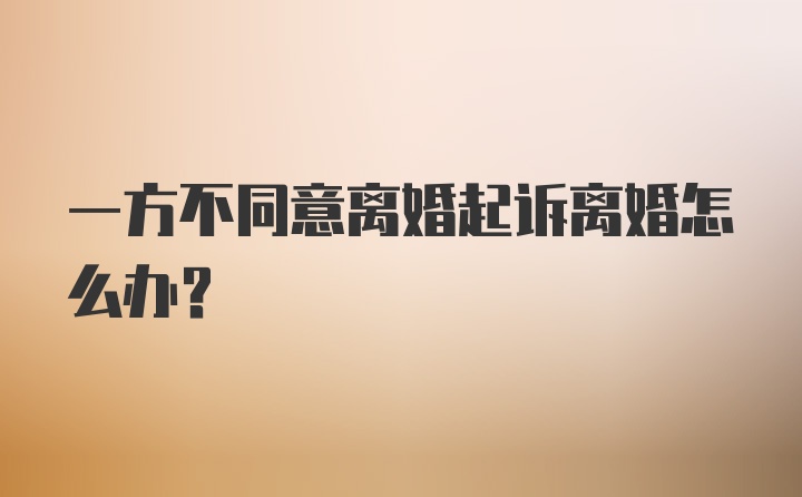 一方不同意离婚起诉离婚怎么办?