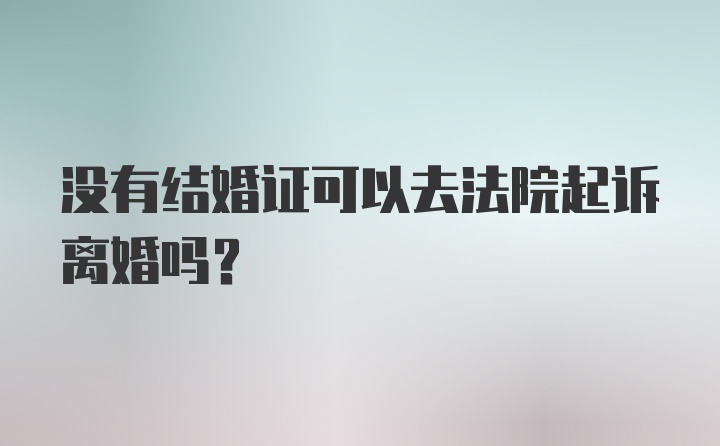 没有结婚证可以去法院起诉离婚吗？