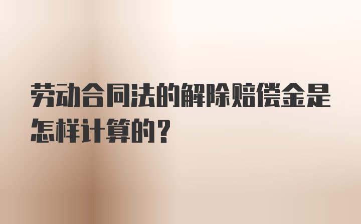 劳动合同法的解除赔偿金是怎样计算的？