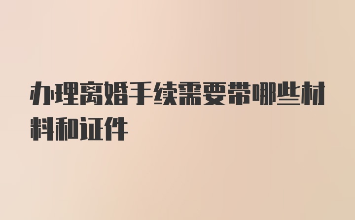 办理离婚手续需要带哪些材料和证件