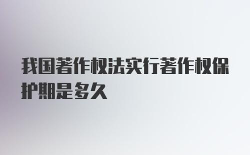 我国著作权法实行著作权保护期是多久