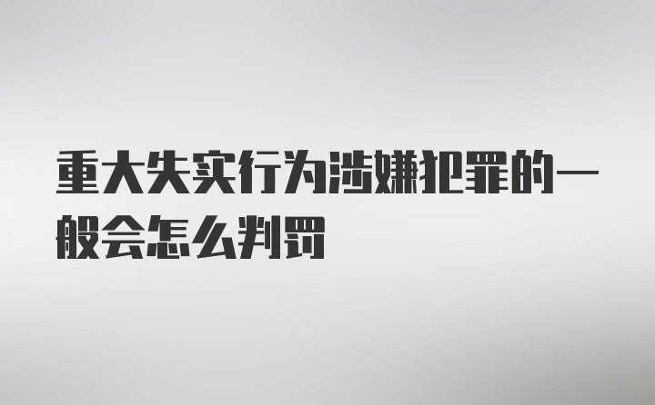 重大失实行为涉嫌犯罪的一般会怎么判罚