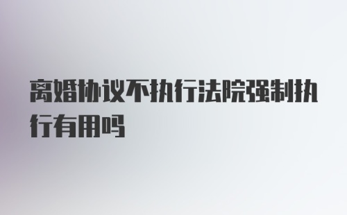 离婚协议不执行法院强制执行有用吗