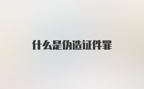 什么是伪造证件罪