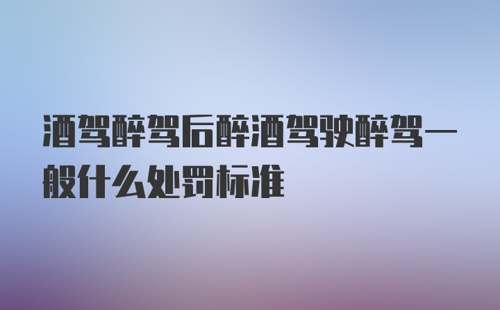 酒驾醉驾后醉酒驾驶醉驾一般什么处罚标准