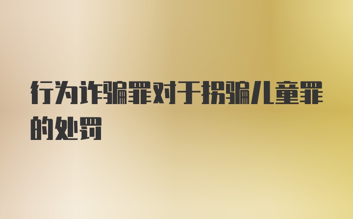 行为诈骗罪对于拐骗儿童罪的处罚