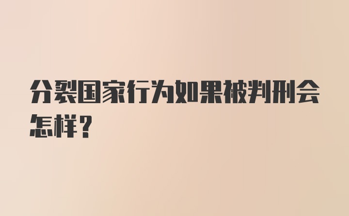 分裂国家行为如果被判刑会怎样？