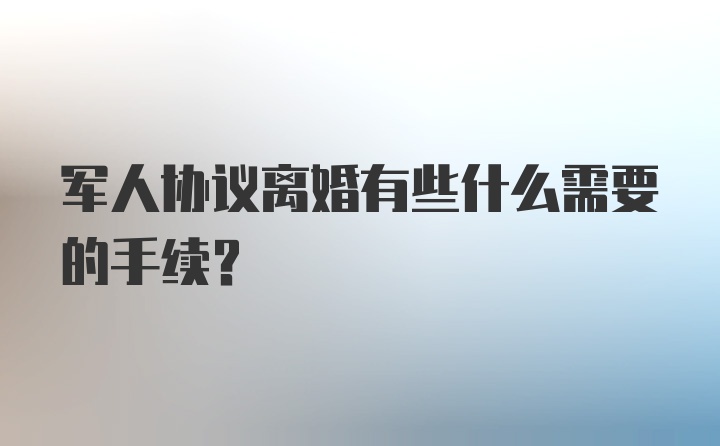 军人协议离婚有些什么需要的手续？