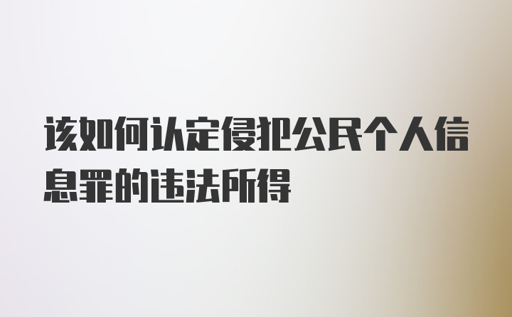 该如何认定侵犯公民个人信息罪的违法所得