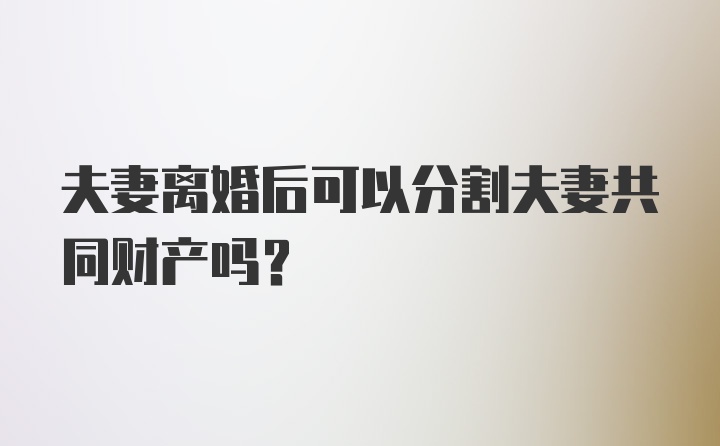 夫妻离婚后可以分割夫妻共同财产吗？