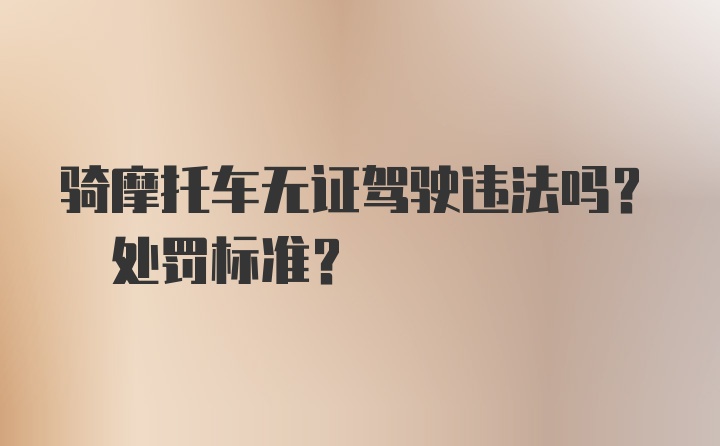 骑摩托车无证驾驶违法吗? 处罚标准？