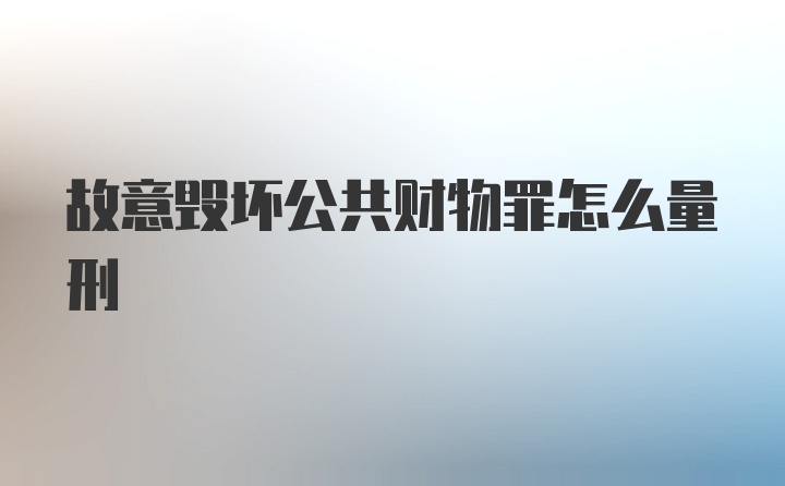 故意毁坏公共财物罪怎么量刑