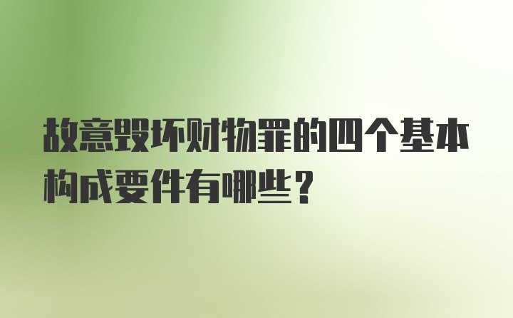 故意毁坏财物罪的四个基本构成要件有哪些?