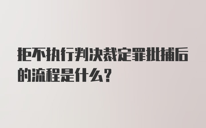 拒不执行判决裁定罪批捕后的流程是什么？