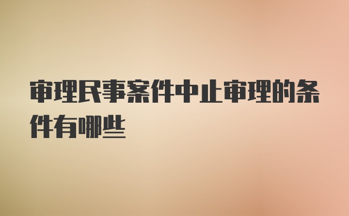 审理民事案件中止审理的条件有哪些